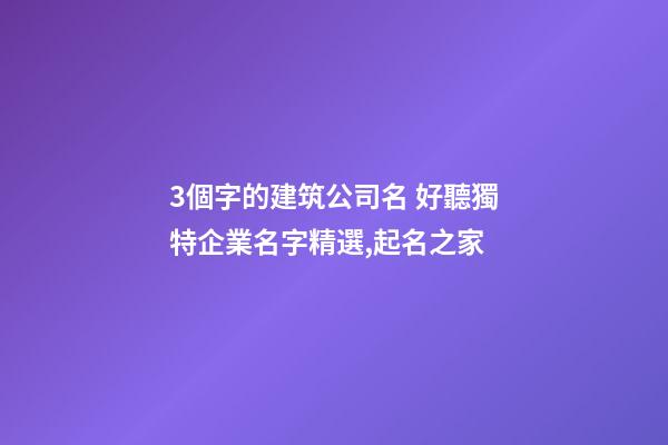 3個字的建筑公司名 好聽獨特企業名字精選,起名之家-第1張-公司起名-玄機派